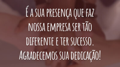 É a sua presença que faz nossa empresa ser tão diferente e ter sucesso. Agradecemos sua dedicação!