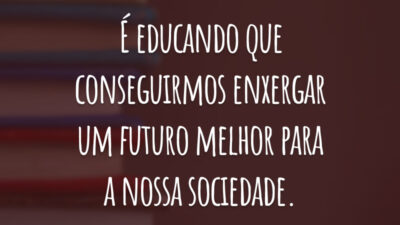 É educando que conseguirmos enxergar um futuro melhor para a nossa sociedade.