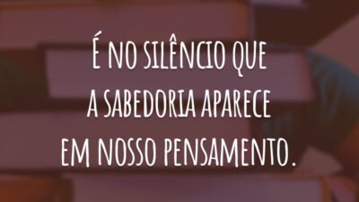 É no silêncio que a sabedoria aparece em nosso pensamento.