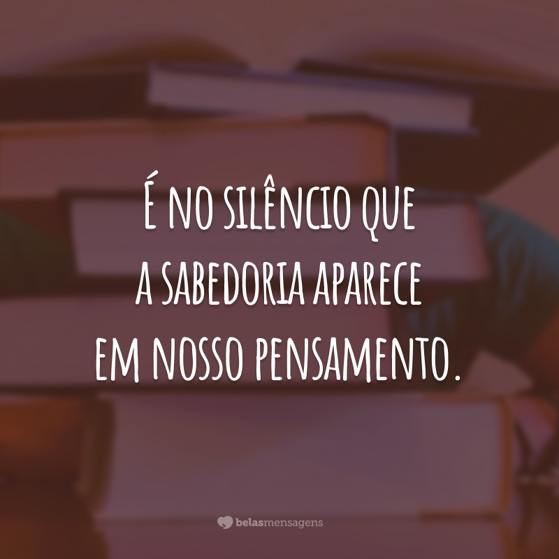 É no silêncio que a sabedoria aparece em nosso pensamento.