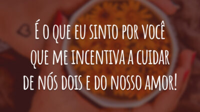 É o que eu sinto por você que me incentiva a cuidar de nós dois e do nosso amor!