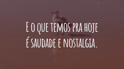E o que temos pra hoje é saudade e nostalgia.