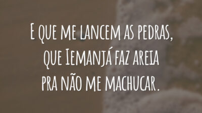 E que me lancem as pedras, que Iemanjá faz areia pra não me machucar.