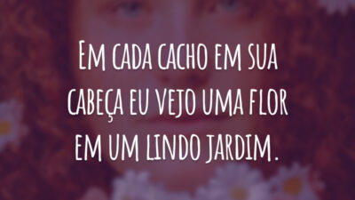 Em cada cacho em sua cabeça eu vejo uma flor em um lindo jardim.
