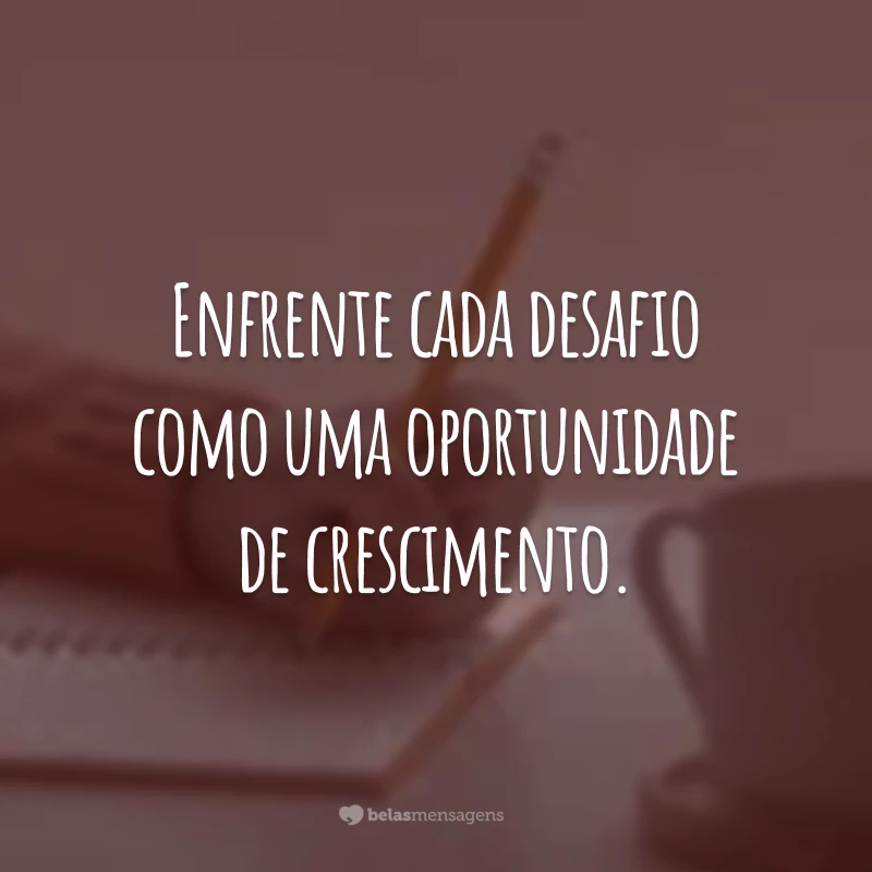 Enfrente cada desafio como uma oportunidade de crescimento.