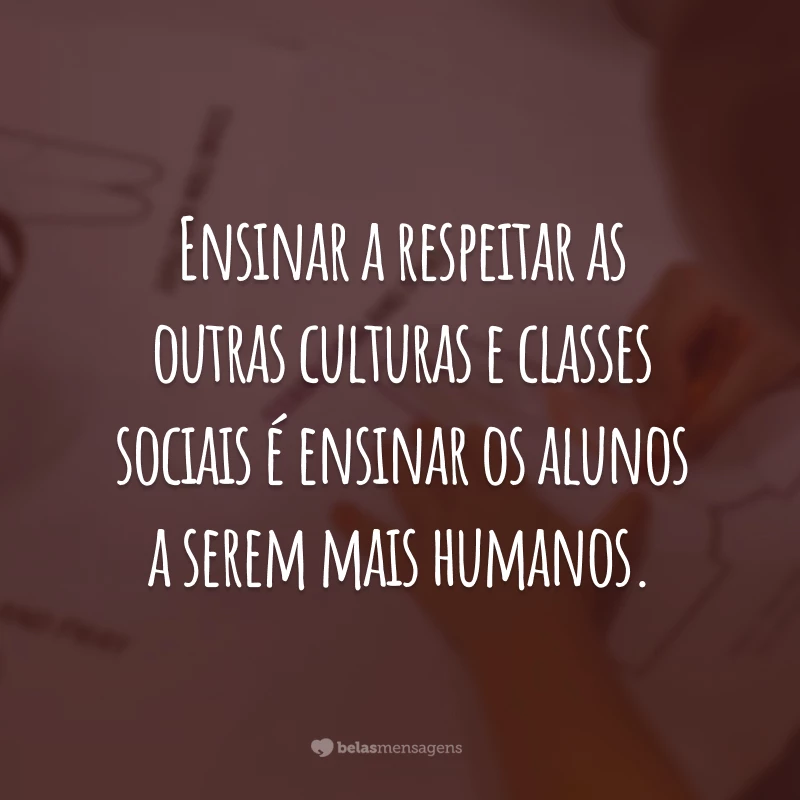 Ensinar a respeitar as outras culturas e classes sociais é ensinar os alunos a serem mais humanos.