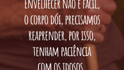 Envelhecer não é fácil, o corpo dói, precisamos reaprender, por isso, tenham paciência com os idosos.