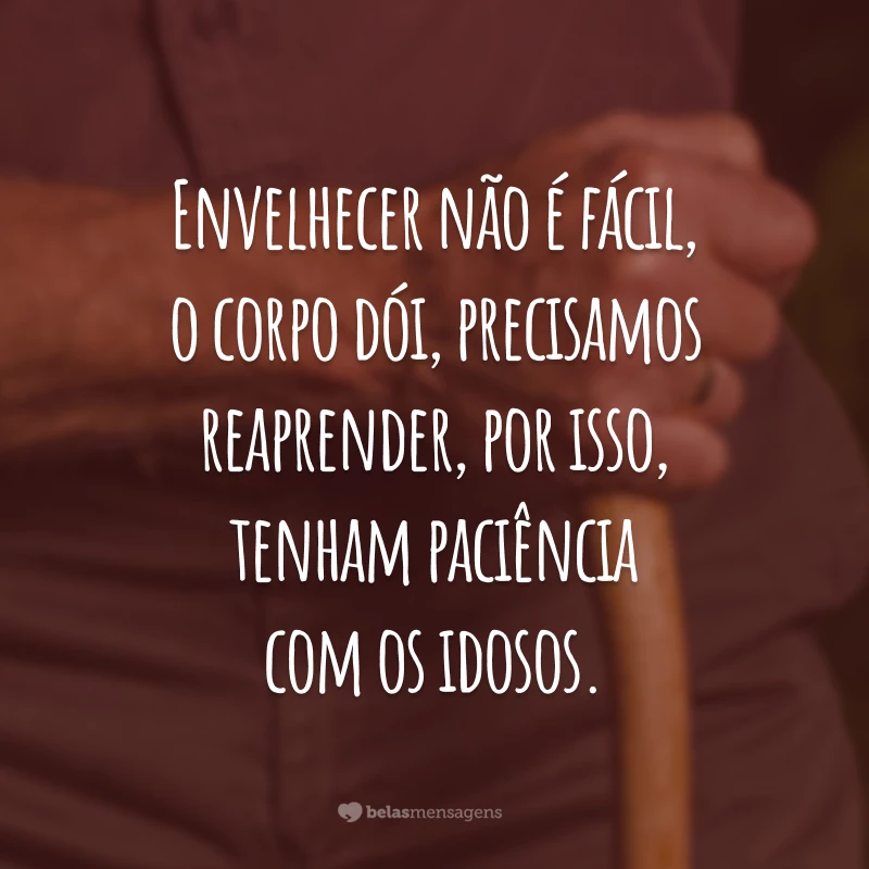 Envelhecer não é fácil, o corpo dói, precisamos reaprender, por isso, tenham paciência com os idosos.