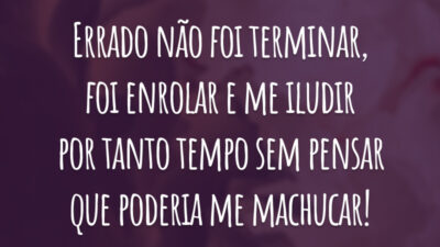 Errado não foi terminar, foi enrolar e me iludir por tanto tempo sem pensar que poderia me machucar!