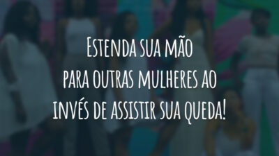 Estenda sua mão para outras mulheres ao invés de assistir sua queda!