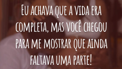 Eu achava que a vida era completa, mas você chegou para me mostrar que ainda faltava uma parte!