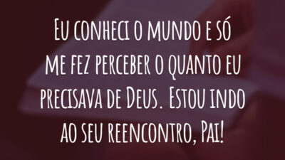 Eu conheci o mundo e só me fez perceber o quanto eu precisava de Deus. Estou indo ao seu reencontro, Pai!