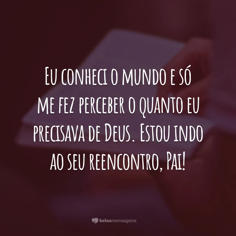 Eu conheci o mundo e só me fez perceber o quanto eu precisava de Deus. Estou indo ao seu reencontro, Pai!