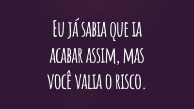 Eu já sabia que ia acabar assim, mas você valia o risco.