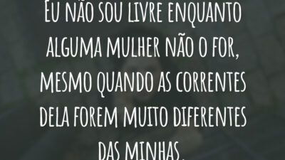 Eu não sou livre enquanto alguma mulher não o for, mesmo quando as correntes dela forem muito diferentes das minhas.