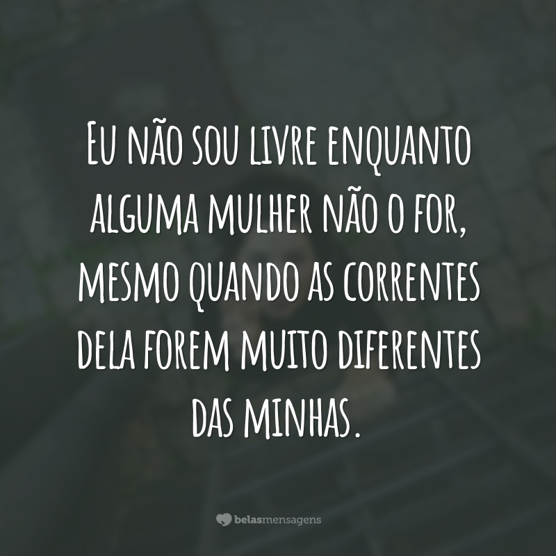 Eu não sou livre enquanto alguma mulher não o for, mesmo quando as correntes dela forem muito diferentes das minhas.