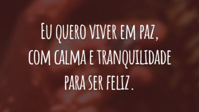 Eu quero viver em paz, com calma e tranquilidade para ser feliz.