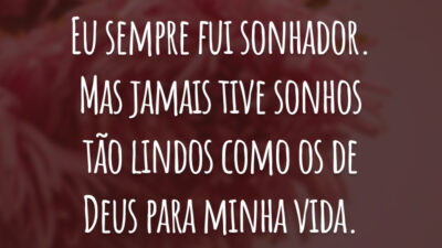 Eu sempre fui sonhador. Mas jamais tive sonhos tão lindos como os de Deus para minha vida.