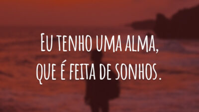 Eu tenho uma alma, que é feita de sonhos.