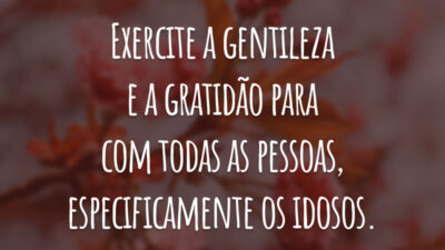 Exercite a gentileza e a gratidão para com todas as pessoas, especificamente os idosos.