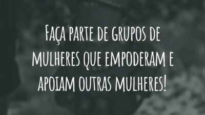 Faça parte de grupos de mulheres que empoderam e apoiam outras mulheres!
