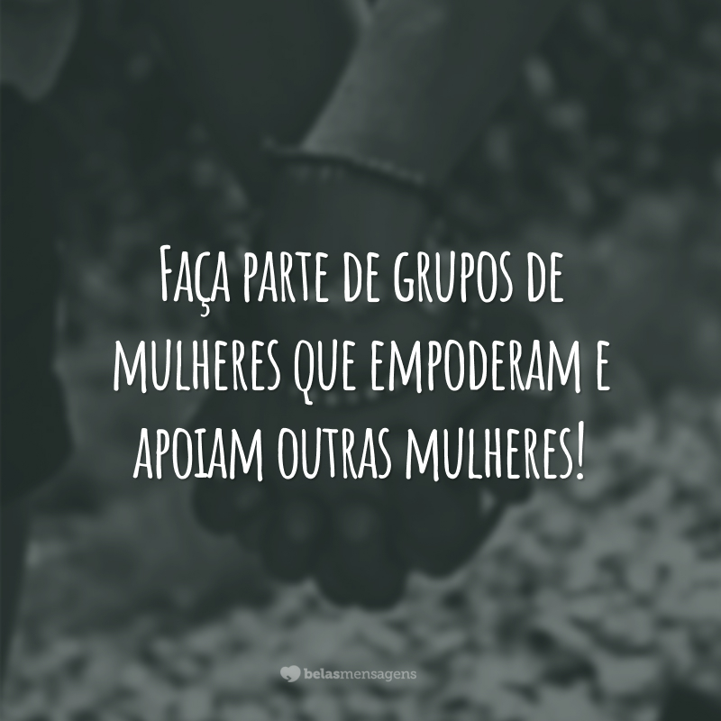 Faça parte de grupos de mulheres que empoderam e apoiam outras mulheres!