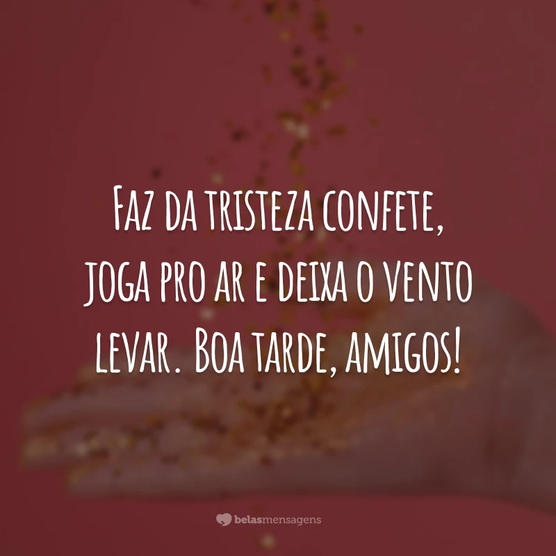 Faz da tristeza confete, joga pro ar e deixa o vento levar. Boa tarde, amigos!