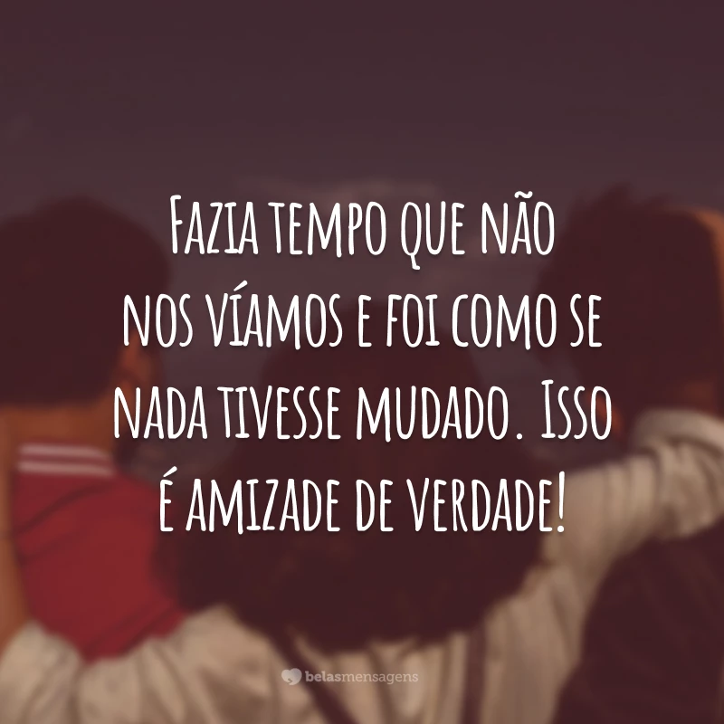 Fazia tempo que não nos víamos e foi como se nada tivesse mudado. Isso é amizade de verdade!