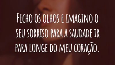 Fecho os olhos e imagino o seu sorriso para a saudade ir para longe do meu coração.
