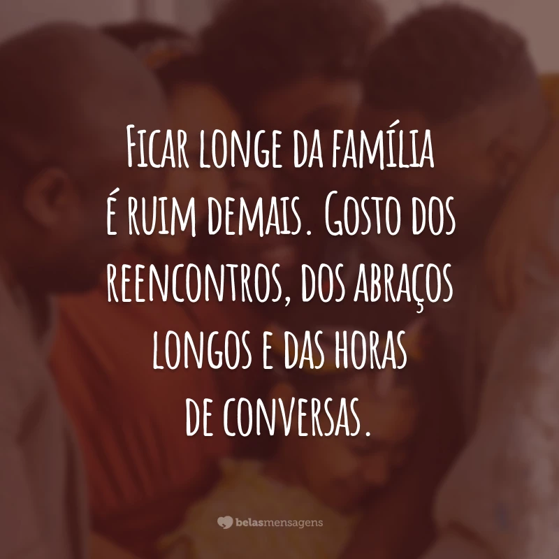 Ficar longe da família é ruim demais. Gosto dos reencontros, dos abraços longos e das horas de conversas.