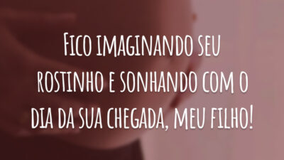 Fico imaginando seu rostinho e sonhando com o dia da sua chegada, meu filho!