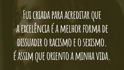 Fui criada para acreditar que a excelência é a melhor forma de dissuadir o racismo e o sexismo. É assim que oriento a minha vida.