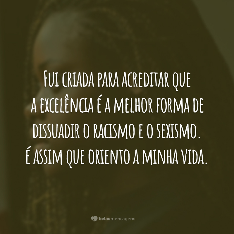 Fui criada para acreditar que a excelência é a melhor forma de dissuadir o racismo e o sexismo. É assim que oriento a minha vida.