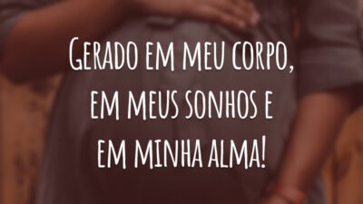 Gerado em meu corpo, em meus sonhos e em minha alma!