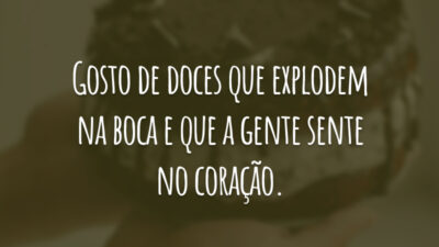 Gosto de doces que explodem na boca e que a gente sente no coração.