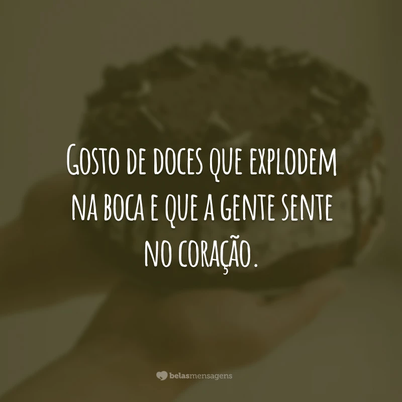 Gosto de doces que explodem na boca e que a gente sente no coração.