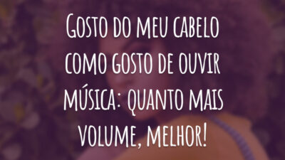 Gosto dos meu cabelo como gosto de ouvir música: quanto mais volume, melhor!