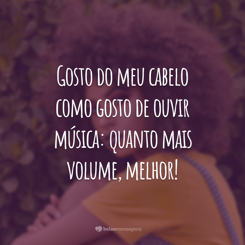 Gosto dos meu cabelo como gosto de ouvir música: quanto mais volume, melhor!