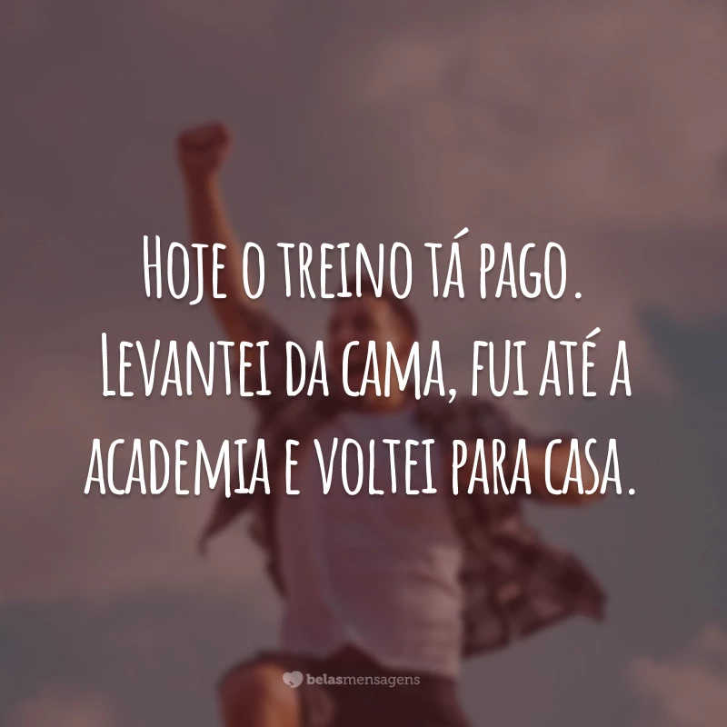 Hoje o treino tá pago. Levantei da cama, fui até a academia e voltei para casa.