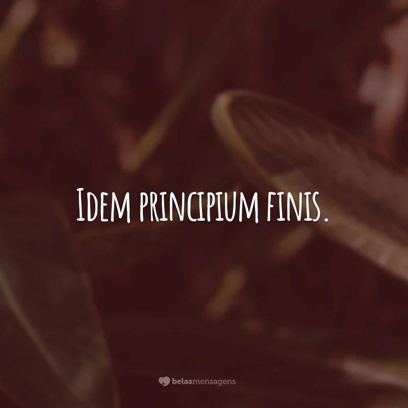 Idem principium finis. (O início é igual ao fim!)