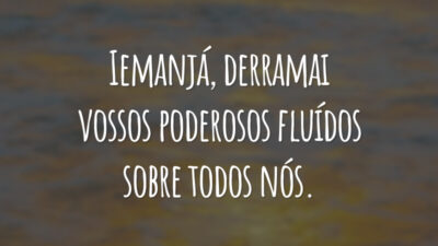 Iemanjá, derramai vossos poderosos fluídos sobre todos nós.