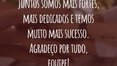 Juntos somos mais fortes, mais dedicados e temos muito mais sucesso. Agradeço por tudo, equipe!