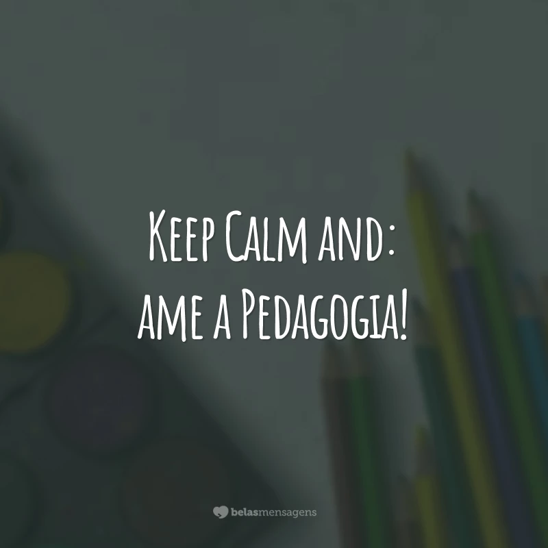 Keep Calm and: ame a Pedagogia!