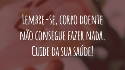 Lembre-se, corpo doente não consegue fazer nada. Cuide da sua saúde!