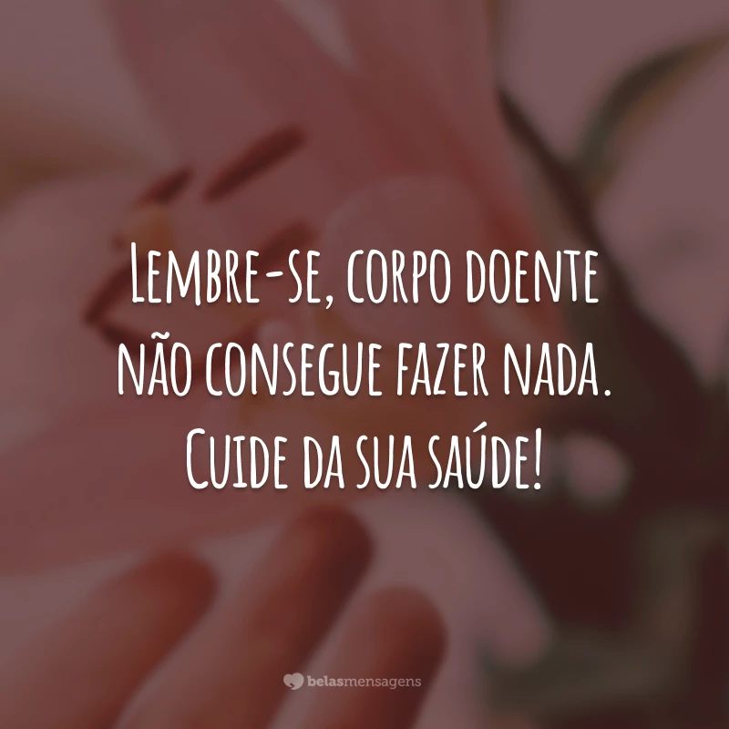 Lembre-se, corpo doente não consegue fazer nada. Cuide da sua saúde!