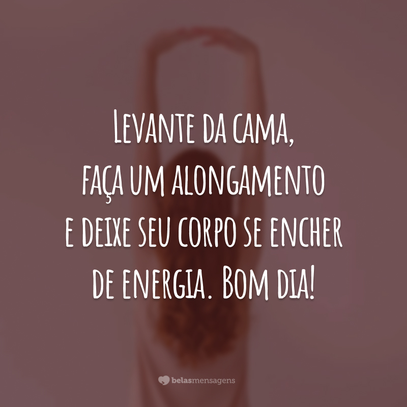 Levante da cama, faça um alongamento e deixe seu corpo se encher de energia. Bom dia!