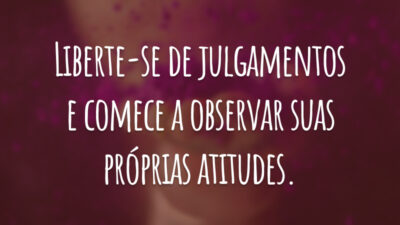 Liberte-se de julgamentos e comece a observar suas próprias atitudes.