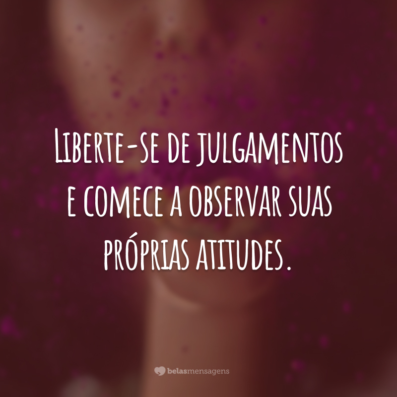 Liberte-se de julgamentos e comece a observar suas próprias atitudes.