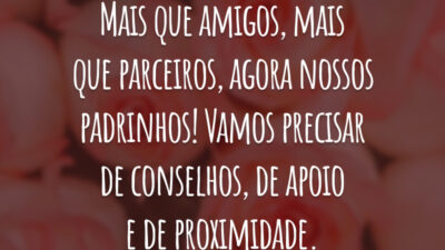 Mais que amigos, mais que parceiros, agora nossos padrinhos! Vamos precisar de conselhos, de apoio e de proximidade.