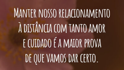 Manter nosso relacionamento à distância com tanto amor e cuidado é a maior prova de que vamos dar certo.